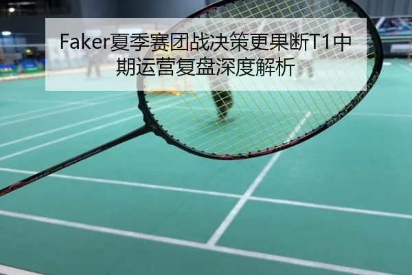 Faker夏季赛团战决策更果断T1中期运营复盘深度解析