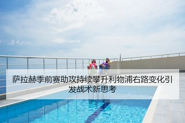 萨拉赫季前赛助攻持续攀升利物浦右路变化引发战术新思考