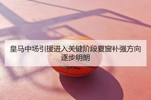 皇马中场引援进入关键阶段夏窗补强方向逐步明朗