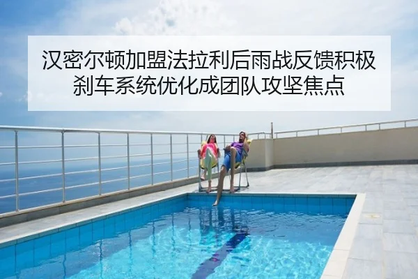 汉密尔顿加盟法拉利后雨战反馈积极 刹车系统优化成团队攻坚焦点