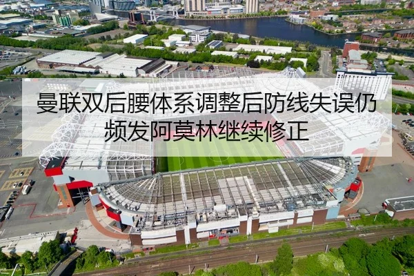 曼联双后腰体系调整后防线失误仍频发阿莫林继续修正