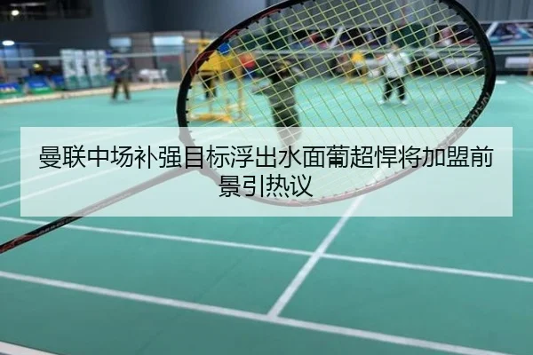 曼联中场补强目标浮出水面葡超悍将加盟前景引热议