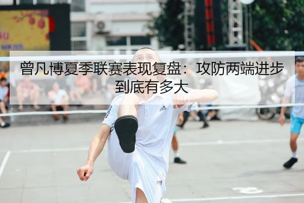 曾凡博夏季联赛表现复盘：攻防两端进步到底有多大
