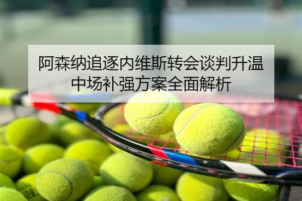 阿森纳追逐内维斯转会谈判升温 中场补强方案全面解析