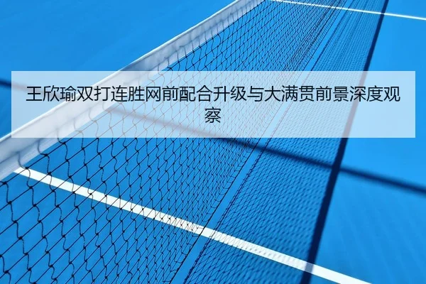 王欣瑜双打连胜网前配合升级与大满贯前景深度观察