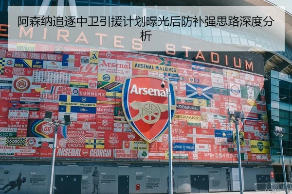 阿森纳追逐中卫引援计划曝光后防补强思路深度分析